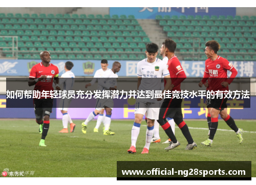 如何帮助年轻球员充分发挥潜力并达到最佳竞技水平的有效方法