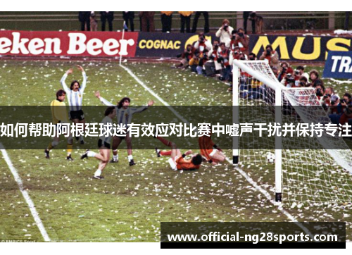 如何帮助阿根廷球迷有效应对比赛中嘘声干扰并保持专注