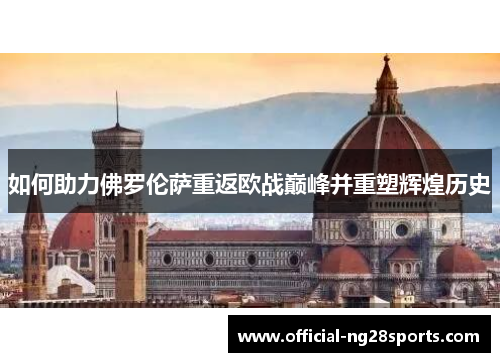 如何助力佛罗伦萨重返欧战巅峰并重塑辉煌历史 如何助力佛罗伦萨重返欧战巅峰并重塑辉煌历史