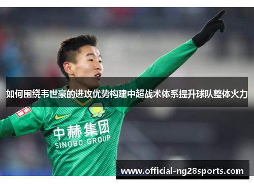 如何围绕韦世豪的进攻优势构建中超战术体系提升球队整体火力