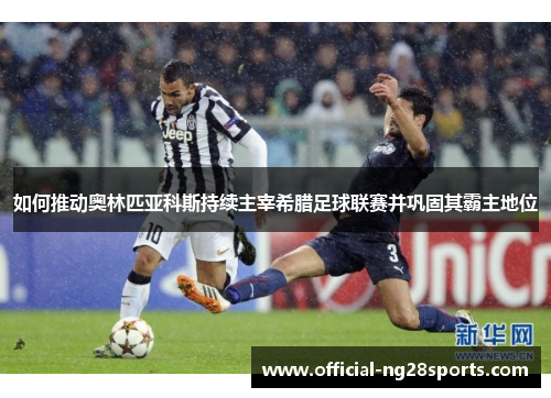 如何推动奥林匹亚科斯持续主宰希腊足球联赛并巩固其霸主地位