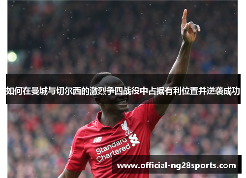如何在曼城与切尔西的激烈争四战役中占据有利位置并逆袭成功