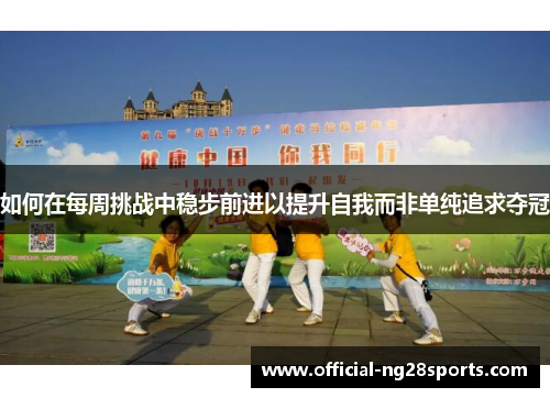 如何在每周挑战中稳步前进以提升自我而非单纯追求夺冠 如何在每周挑战中稳步前进以提升自我而非单纯追求夺冠