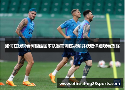 如何在线观看阿根廷国家队赛前训练视频并获取详细观看攻略