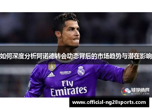 如何深度分析阿诺德转会动态背后的市场趋势与潜在影响 如何深度分析阿诺德转会动态背后的市场趋势与潜在影响