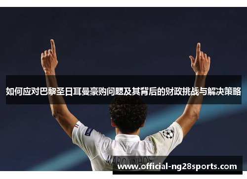 如何应对巴黎圣日耳曼豪购问题及其背后的财政挑战与解决策略 如何应对巴黎圣日耳曼豪购问题及其背后的财政挑战与解决策略
