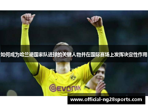 如何成为哈兰德国家队进球的关键人物并在国际赛场上发挥决定性作用 如何成为哈兰德国家队进球的关键人物并在国际赛场上发挥决定性作用