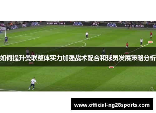 如何提升曼联整体实力加强战术配合和球员发展策略分析
