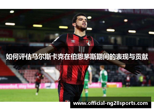 如何评估马尔斯卡克在伯恩茅斯期间的表现与贡献