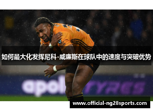 如何最大化发挥尼科-威廉斯在球队中的速度与突破优势 如何最大化发挥尼科-威廉斯在球队中的速度与突破优势