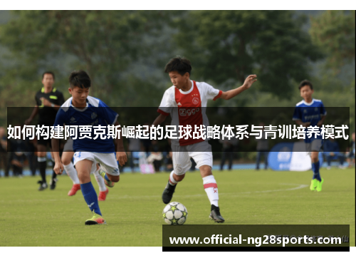如何构建阿贾克斯崛起的足球战略体系与青训培养模式 如何构建阿贾克斯崛起的足球战略体系与青训培养模式
