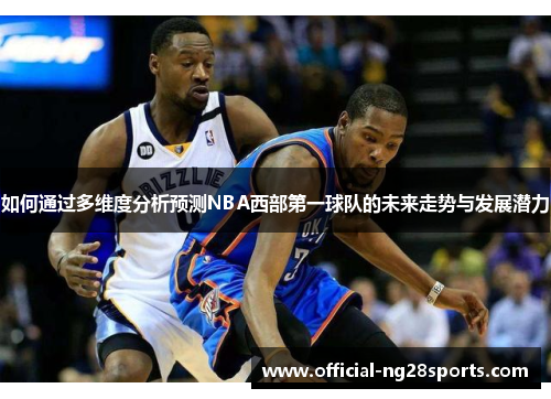 如何通过多维度分析预测NBA西部第一球队的未来走势与发展潜力 如何通过多维度分析预测NBA西部第一球队的未来走势与发展潜力