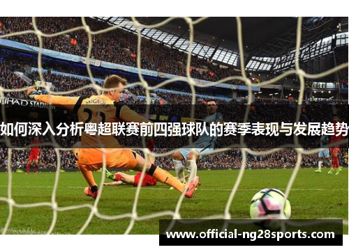 如何深入分析粤超联赛前四强球队的赛季表现与发展趋势