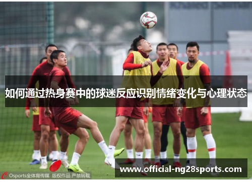 如何通过热身赛中的球迷反应识别情绪变化与心理状态