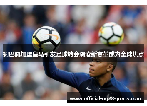 姆巴佩加盟皇马引发足球转会潮流新变革成为全球焦点