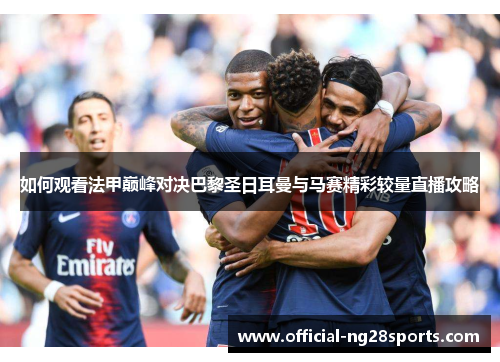 如何观看法甲巅峰对决巴黎圣日耳曼与马赛精彩较量直播攻略