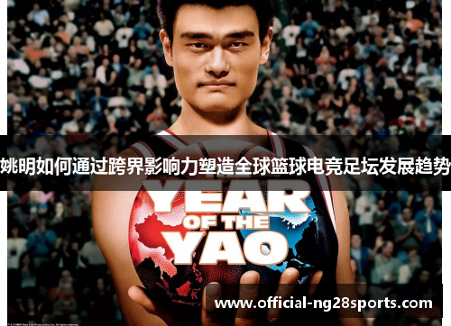 姚明如何通过跨界影响力塑造全球篮球电竞足坛发展趋势