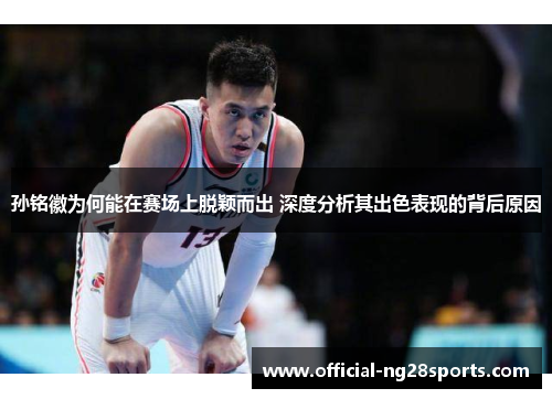 孙铭徽为何能在赛场上脱颖而出 深度分析其出色表现的背后原因 孙铭徽为何能在赛场上脱颖而出 深度分析其出色表现的背后原因