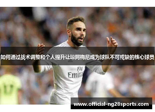 如何通过战术调整和个人提升让琼阿梅尼成为球队不可或缺的核心球员