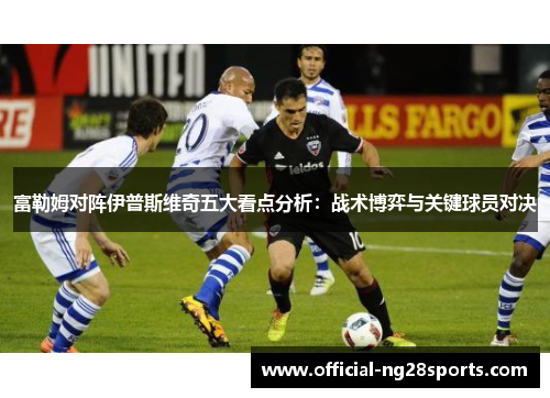 富勒姆对阵伊普斯维奇五大看点分析:战术博弈与关键球员对决 富勒姆对阵伊普斯维奇五大看点分析:战术博弈与关键球员对决