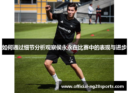 如何通过细节分析观察侯永永在比赛中的表现与进步