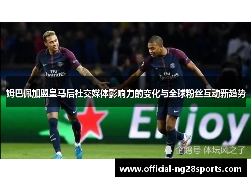 姆巴佩加盟皇马后社交媒体影响力的变化与全球粉丝互动新趋势 姆巴佩加盟皇马后社交媒体影响力的变化与全球粉丝互动新趋势