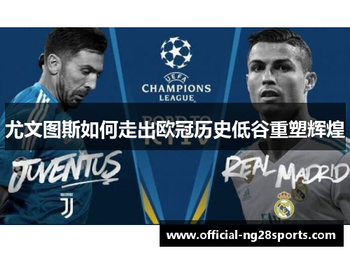 尤文图斯如何走出欧冠历史低谷重塑辉煌 尤文图斯如何走出欧冠历史低谷重塑辉煌
