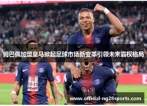 姆巴佩加盟皇马掀起足球市场新变革引领未来霸权格局