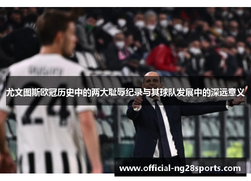 尤文图斯欧冠历史中的两大耻辱纪录与其球队发展中的深远意义 尤文图斯欧冠历史中的两大耻辱纪录与其球队发展中的深远意义