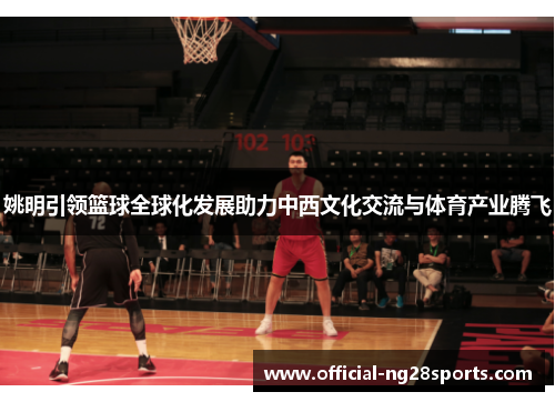 姚明引领篮球全球化发展助力中西文化交流与体育产业腾飞