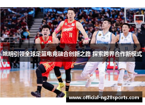 姚明引领全球足篮电竞融合创新之路 探索跨界合作新模式 姚明引领全球足篮电竞融合创新之路 探索跨界合作新模式