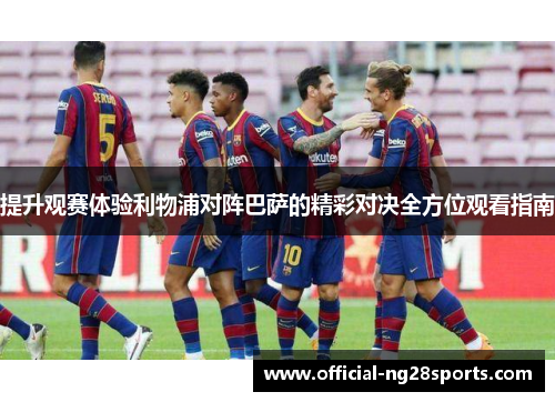 提升观赛体验利物浦对阵巴萨的精彩对决全方位观看指南 提升观赛体验利物浦对阵巴萨的精彩对决全方位观看指南